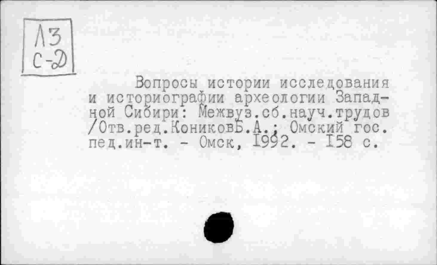 ﻿Вопросы истории исследования и историографии археологии Западной Сибири: Межвуз.сб.науч.трудов /Отв.ред.Кониковь.А.; Омский гос. пед.ин-т. - Омск, 1992. - 158 с.